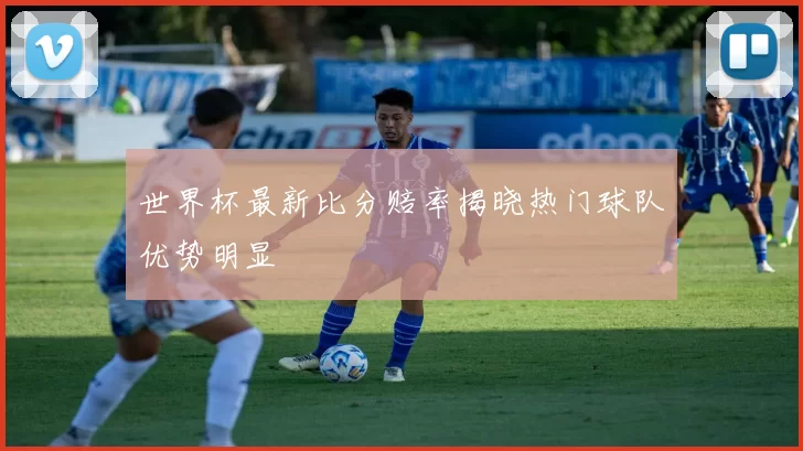 世界杯最新比分赔率揭晓热门球队优势明显