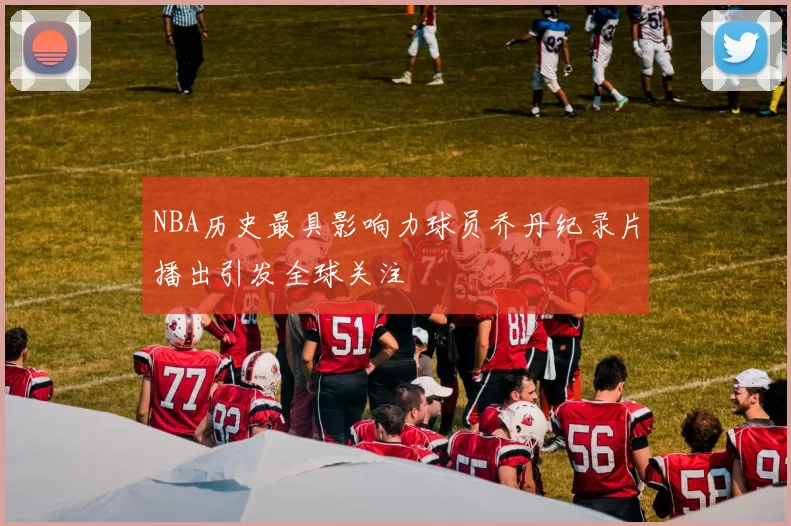 NBA历史最具影响力球员乔丹纪录片播出引发全球关注