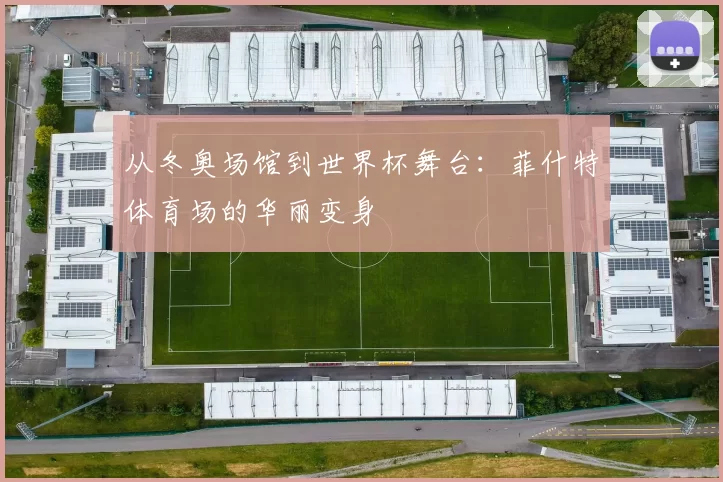 从冬奥场馆到世界杯舞台:菲什特体育场的华丽变身