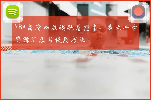 NBA高清回放线观看指南，各大平台资源汇总与使用方法