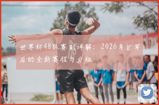世界杯48队赛制详解：2026年扩军后的全新赛程与分组