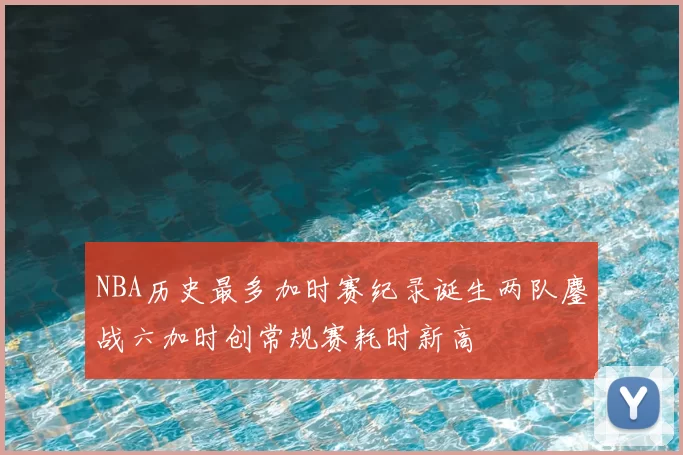 NBA历史最多加时赛纪录诞生两队鏖战六加时创常规赛耗时新高