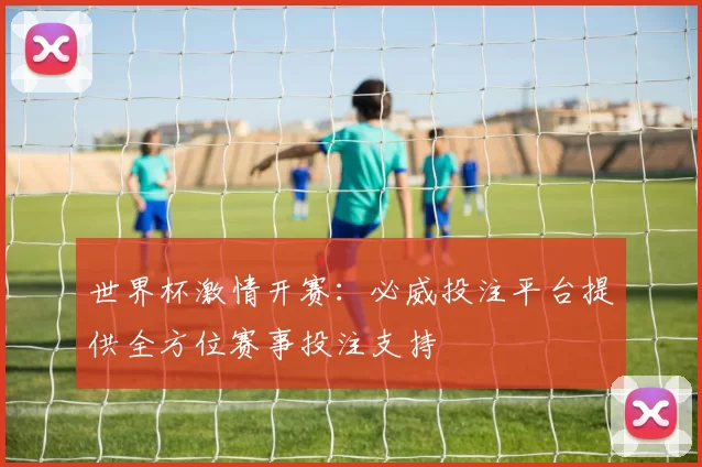世界杯激情开赛:必威投注平台提供全方位赛事投注支持