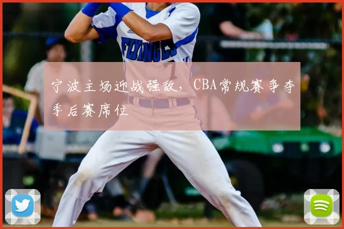 宁波主场迎战强敌,CBA常规赛争夺季后赛席位