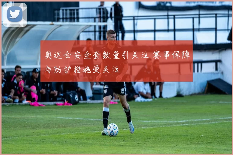 奥运会安全套数量引关注 赛事保障与防护措施受关注