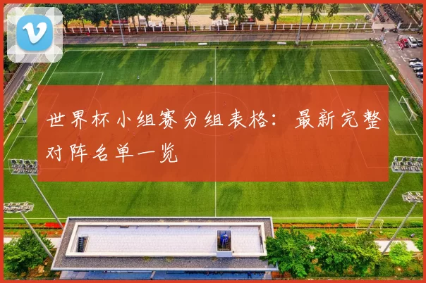 世界杯小组赛分组表格:最新完整对阵名单一览