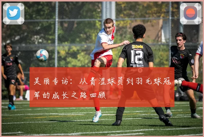 吴丽专访:从青涩球员到羽毛球冠军的成长之路回顾