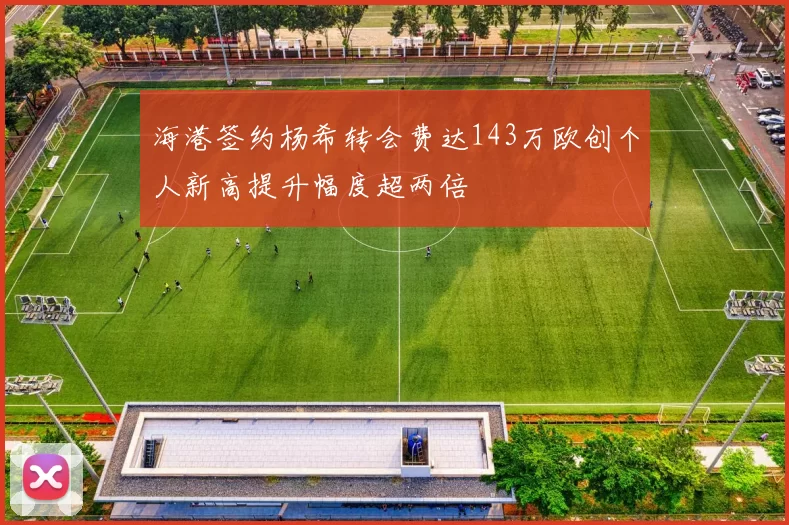 海港签约杨希转会费达143万欧创个人新高提升幅度超两倍