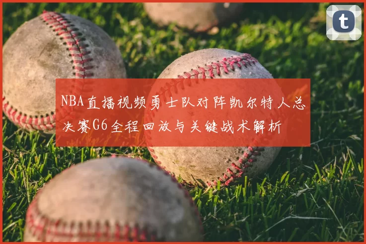 NBA直播视频勇士队对阵凯尔特人总决赛G6全程回放与关键战术解析