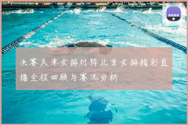 决赛天津女排对阵北京女排精彩直播全程回顾与赛况分析