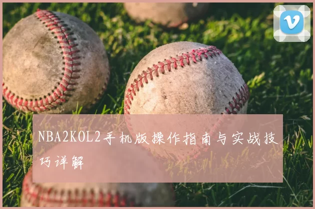 NBA2KOL2手机版操作指南与实战技巧详解