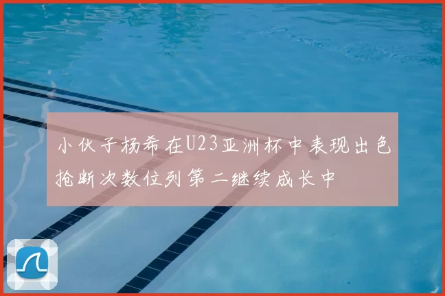 小伙子杨希在U23亚洲杯中表现出色抢断次数位列第二继续成长中