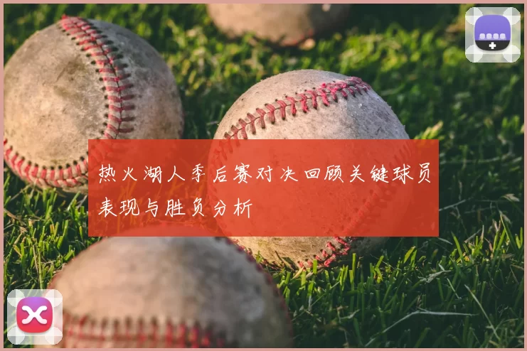 热火湖人季后赛对决回顾关键球员表现与胜负分析