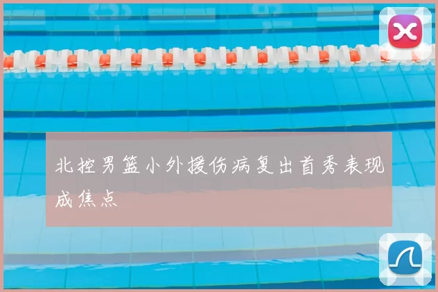 北控男篮小外援伤病复出首秀表现成焦点