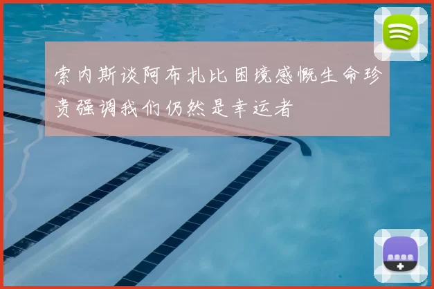 索内斯谈阿布扎比困境感慨生命珍贵强调我们仍然是幸运者