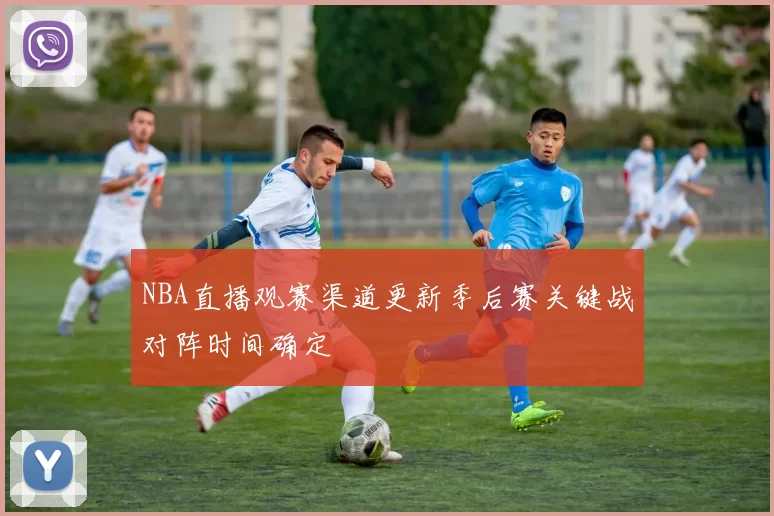 NBA直播观赛渠道更新季后赛关键战对阵时间确定