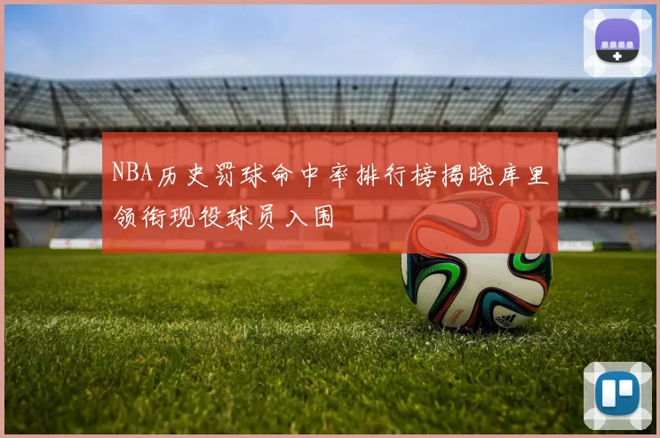 NBA历史罚球命中率排行榜揭晓库里领衔现役球员入围