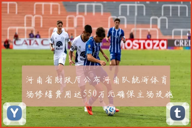 河南省财政厅公布河南队航海体育场修缮费用达550万元确保主场设施安全