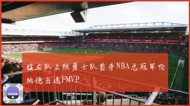 猛龙队击败勇士队首夺NBA总冠军伦纳德当选FMVP