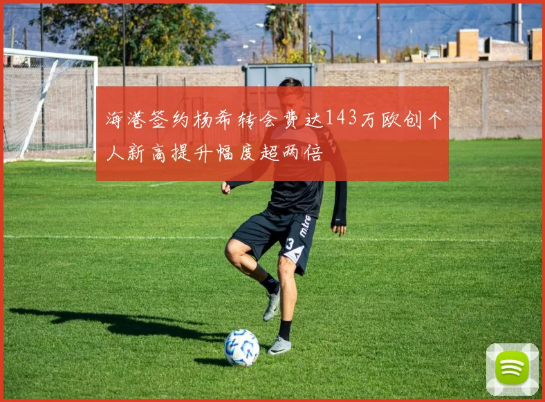 海港签约杨希转会费达143万欧创个人新高提升幅度超两倍
