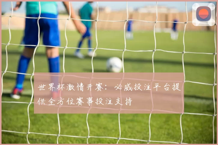世界杯激情开赛：必威投注平台提供全方位赛事投注支持