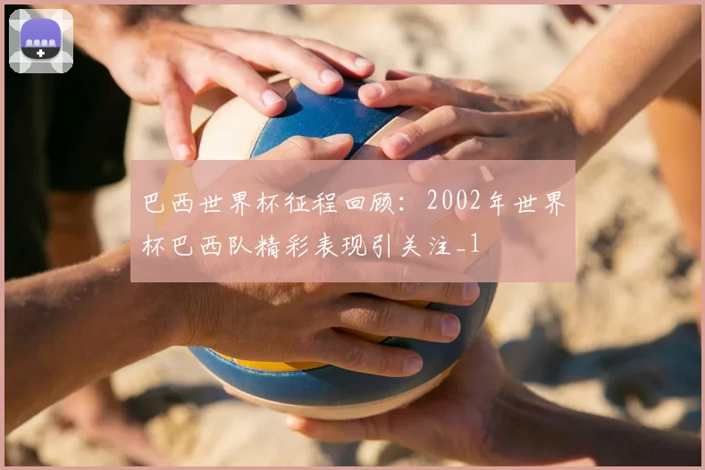 巴西世界杯征程回顾：2002年世界杯巴西队精彩表现引关注_1