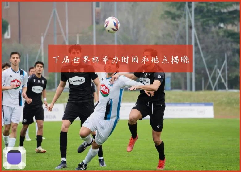 下届世界杯举办时间和地点揭晓