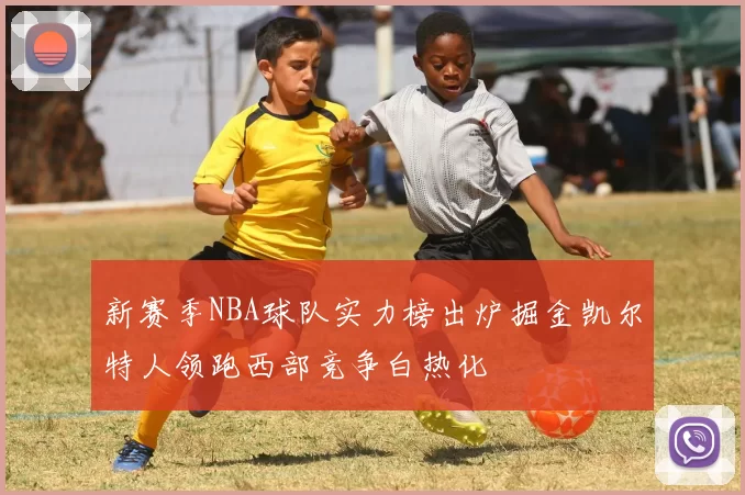 新赛季NBA球队实力榜出炉掘金凯尔特人领跑西部竞争白热化