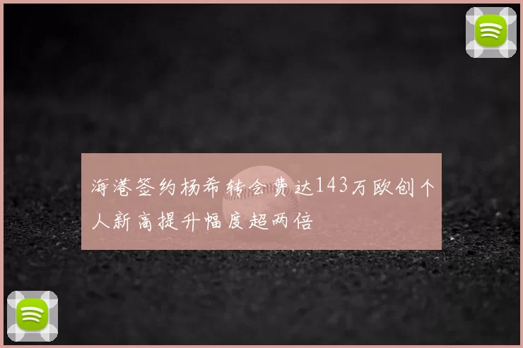 海港签约杨希转会费达143万欧创个人新高提升幅度超两倍
