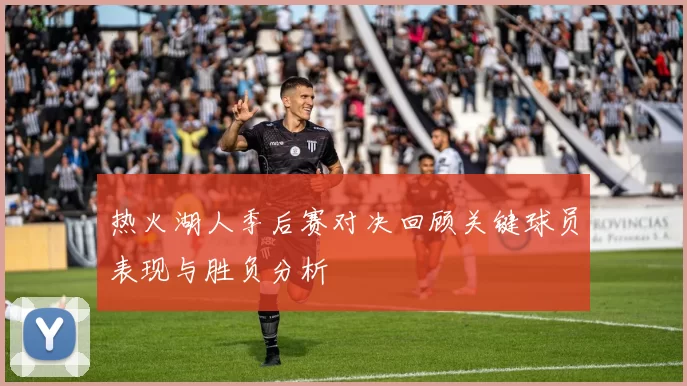 热火湖人季后赛对决回顾关键球员表现与胜负分析