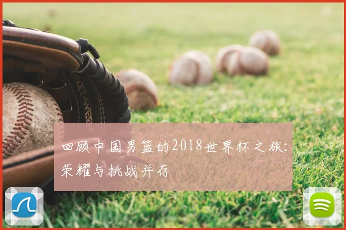回顾中国男篮的2018世界杯之旅：荣耀与挑战并存