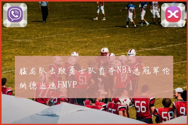 猛龙队击败勇士队首夺NBA总冠军伦纳德当选FMVP