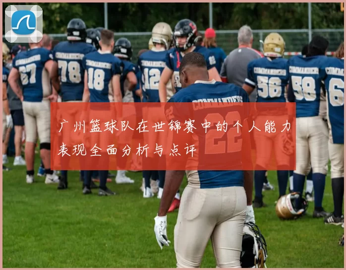 广州篮球队在世锦赛中的个人能力表现全面分析与点评