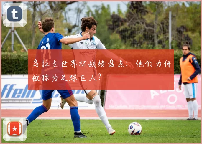 乌拉圭世界杯战绩盘点:他们为何被称为足球巨人?