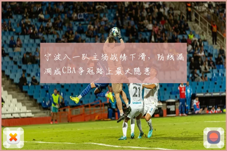 宁波八一队主场战绩下滑，防线漏洞成CBA争冠路上最大隐患
