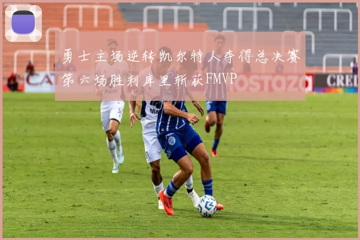 勇士主场逆转凯尔特人夺得总决赛第六场胜利库里斩获FMVP