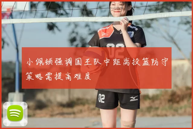 小佩顿强调国王队中距离投篮防守策略需提高难度