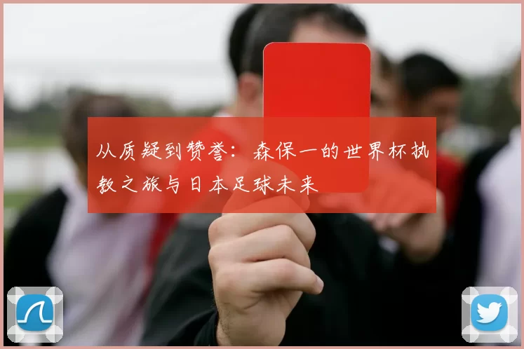从质疑到赞誉：森保一的世界杯执教之旅与日本足球未来