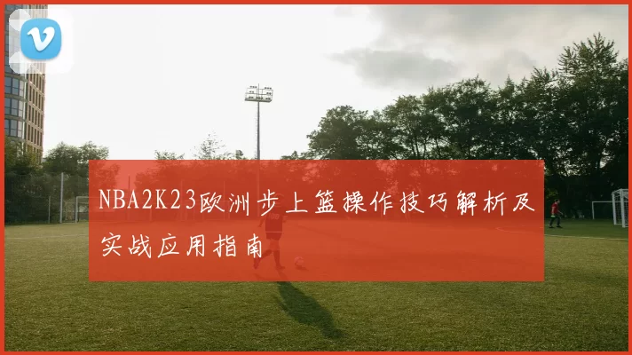 NBA2K23欧洲步上篮操作技巧解析及实战应用指南