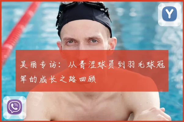 吴丽专访：从青涩球员到羽毛球冠军的成长之路回顾