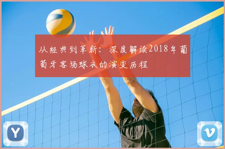 从经典到革新:深度解读2018年葡萄牙客场球衣的演变历程