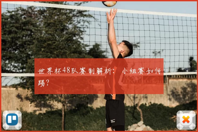 世界杯48队赛制解析：小组赛如何踢？