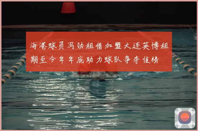 海港球员冯劲租借加盟大连英博租期至今年年底助力球队争夺佳绩