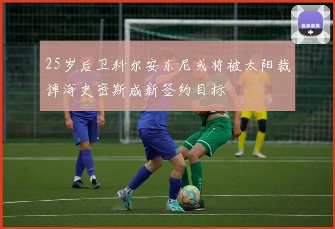 25岁后卫科尔安东尼或将被太阳裁掉海史密斯成新签约目标