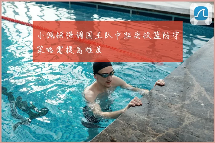 小佩顿强调国王队中距离投篮防守策略需提高难度