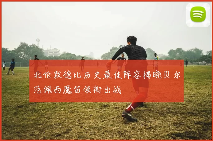 北伦敦德比历史最佳阵容揭晓贝尔范佩西魔笛领衔出战