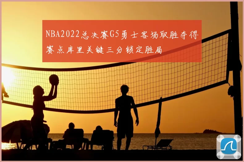 NBA2022总决赛G5勇士客场取胜夺得赛点库里关键三分锁定胜局