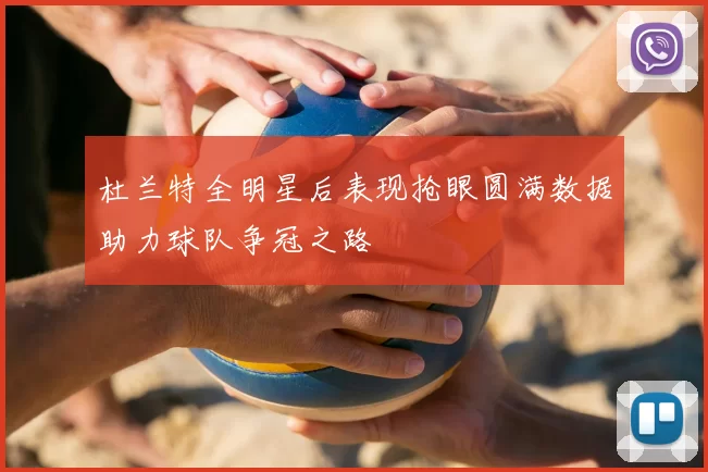杜兰特全明星后表现抢眼圆满数据助力球队争冠之路