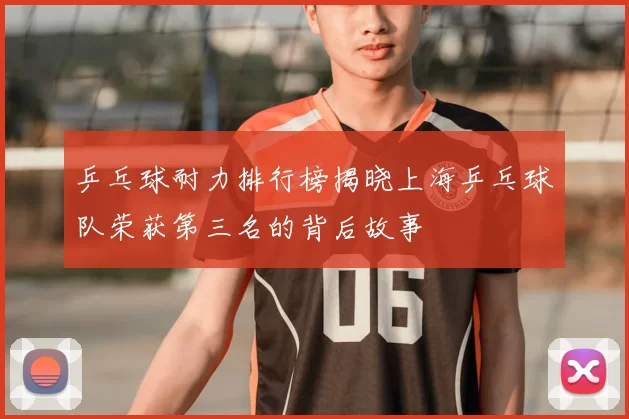 乒乓球耐力排行榜揭晓上海乒乓球队荣获第三名的背后故事