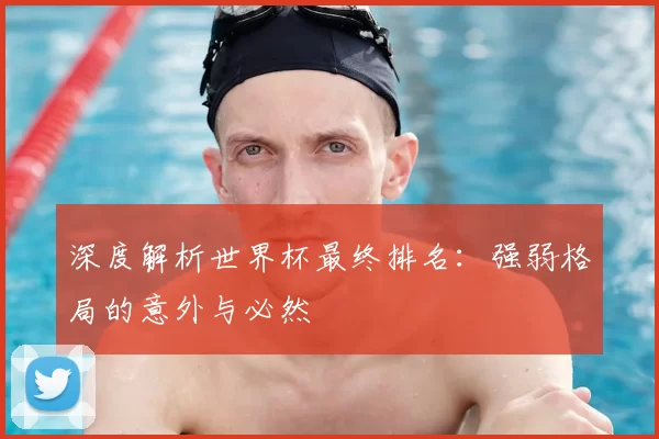 深度解析世界杯最终排名：强弱格局的意外与必然